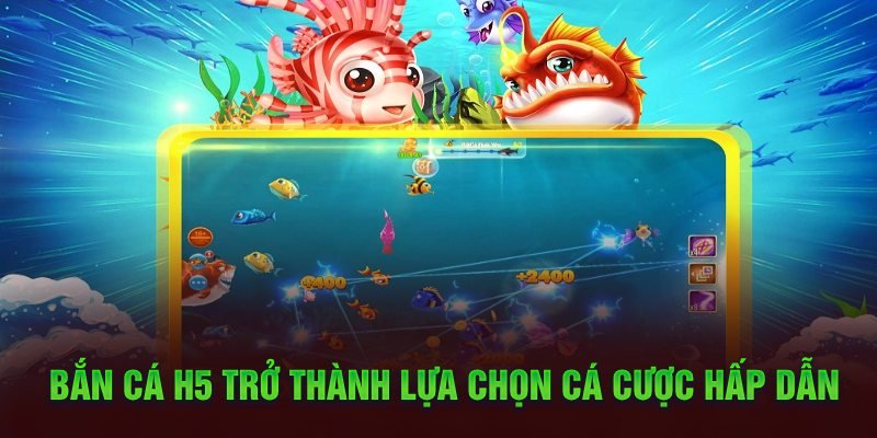 ban ca h5 tro thanh lua chon ca cuoc hap dan